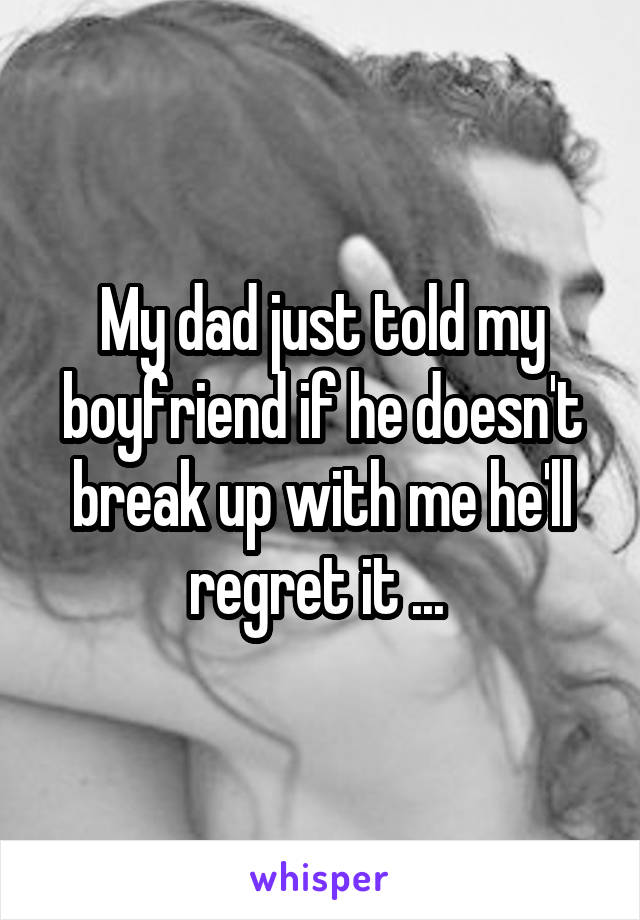 My dad just told my boyfriend if he doesn't break up with me he'll regret it ... 