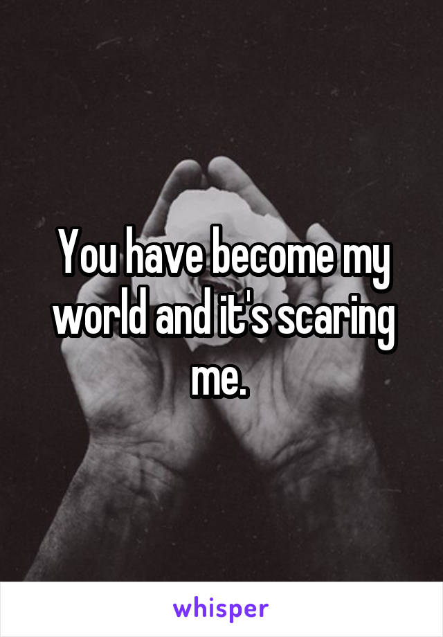 You have become my world and it's scaring me. 