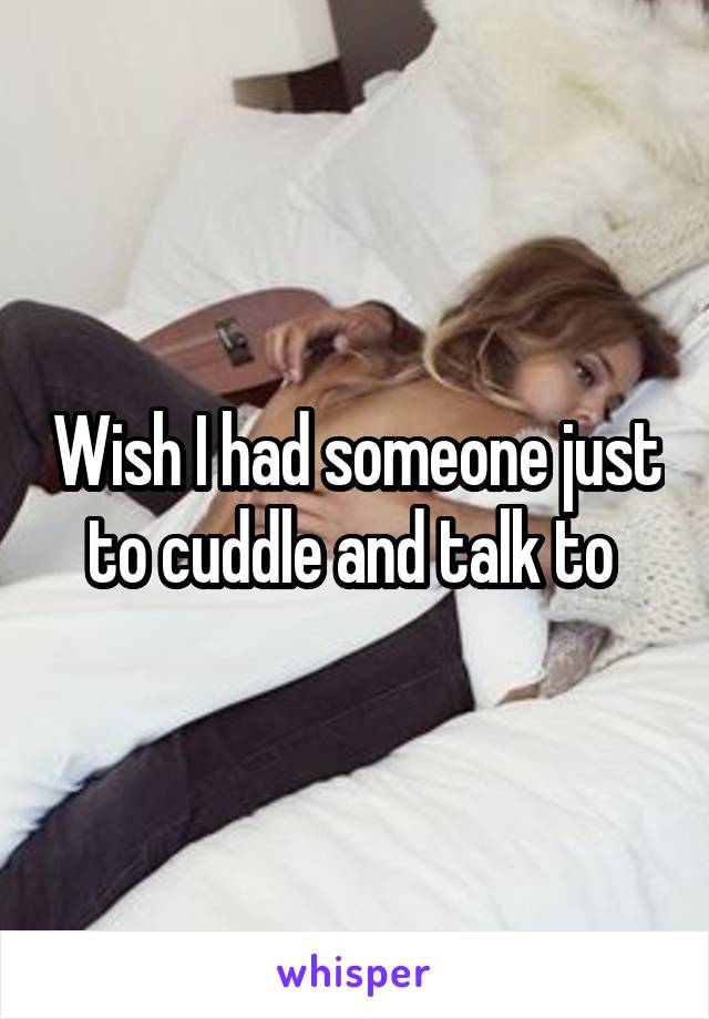 Wish I had someone just to cuddle and talk to 