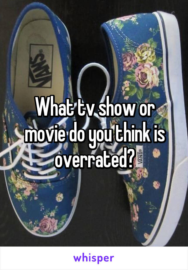 What tv show or movie do you think is overrated?