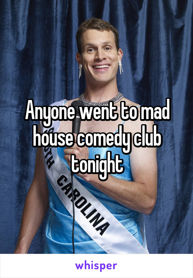 Anyone went to mad house comedy club tonight