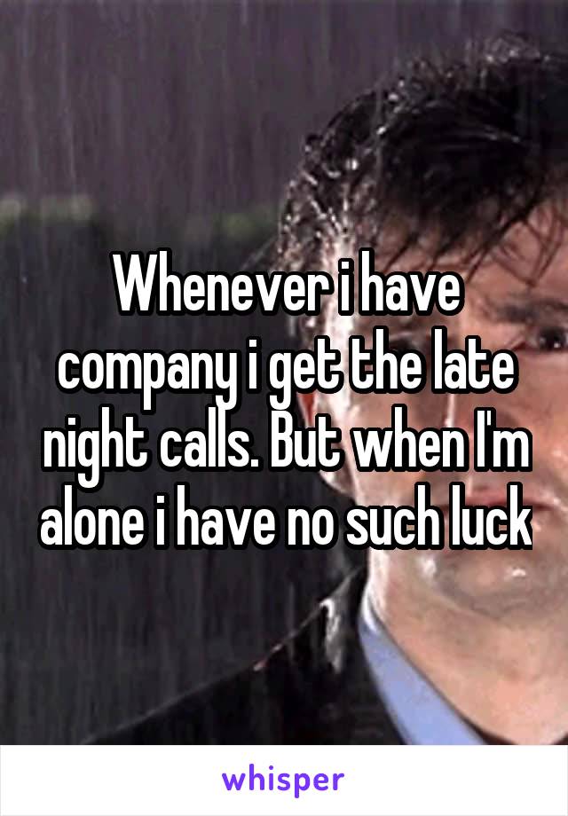 Whenever i have company i get the late night calls. But when I'm alone i have no such luck