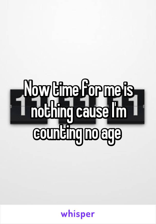 Now time for me is nothing cause I'm counting no age 