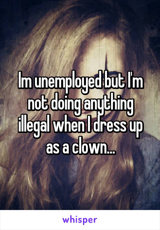 Im unemployed but I'm not doing anything illegal when I dress up as a clown...