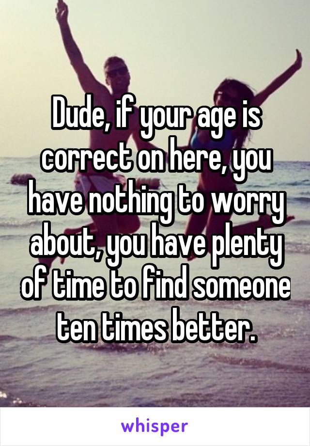 Dude, if your age is correct on here, you have nothing to worry about, you have plenty of time to find someone ten times better.