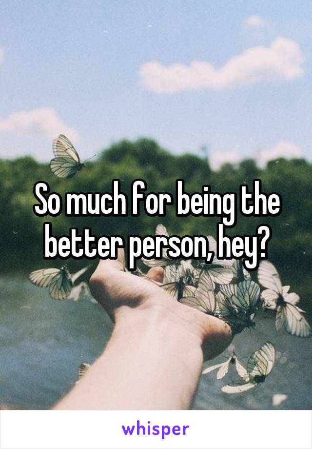 So much for being the better person, hey?