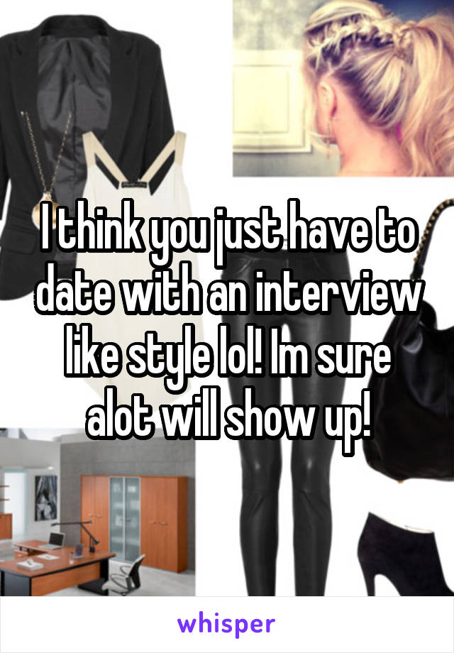 I think you just have to date with an interview like style lol! Im sure alot will show up!