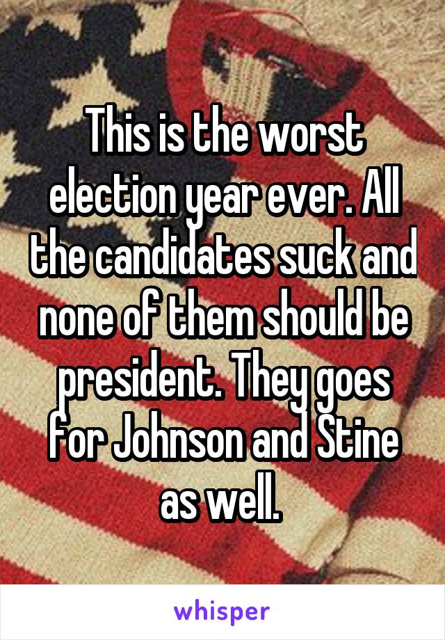 This is the worst election year ever. All the candidates suck and none of them should be president. They goes for Johnson and Stine as well. 