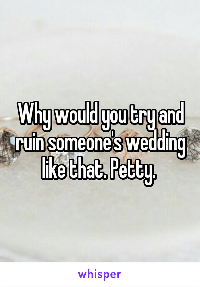 Why would you try and ruin someone's wedding like that. Petty. 