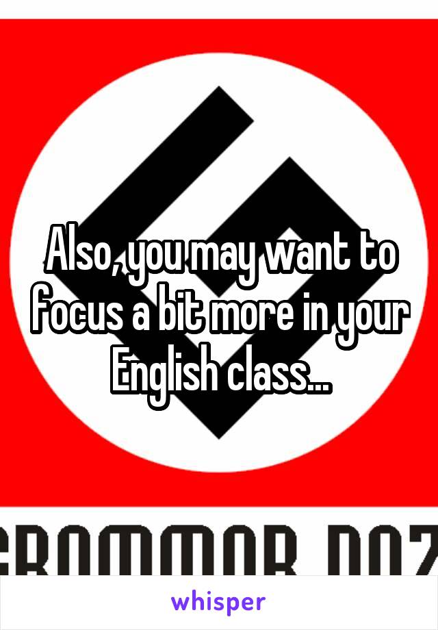 Also, you may want to focus a bit more in your English class...