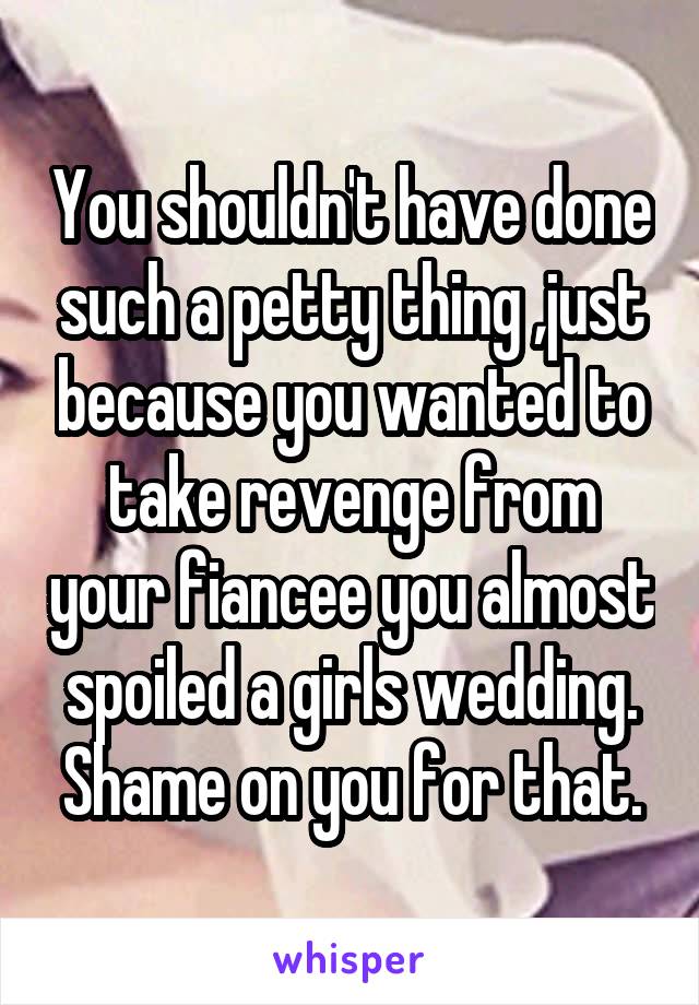 You shouldn't have done such a petty thing ,just because you wanted to take revenge from your fiancee you almost spoiled a girls wedding. Shame on you for that.