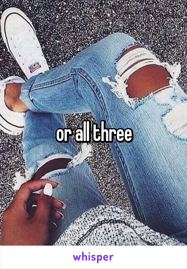 or all three