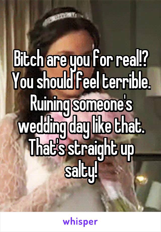 Bitch are you for real!? You should feel terrible. Ruining someone's wedding day like that. That's straight up salty!