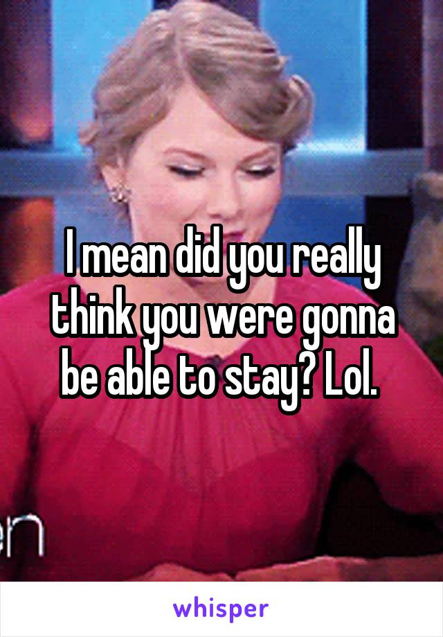 I mean did you really think you were gonna be able to stay? Lol. 