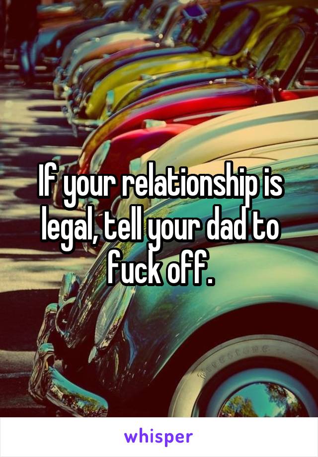 If your relationship is legal, tell your dad to fuck off.