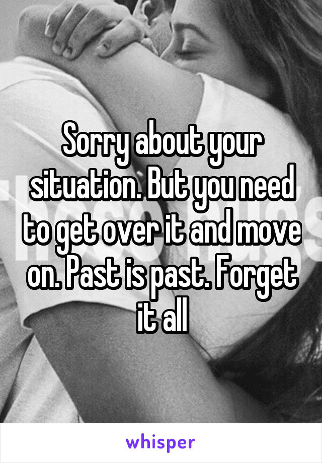 Sorry about your situation. But you need to get over it and move on. Past is past. Forget it all