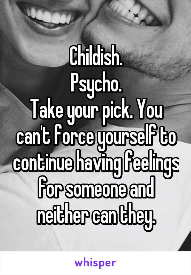 Childish.
Psycho.
Take your pick. You can't force yourself to continue having feelings for someone and neither can they.