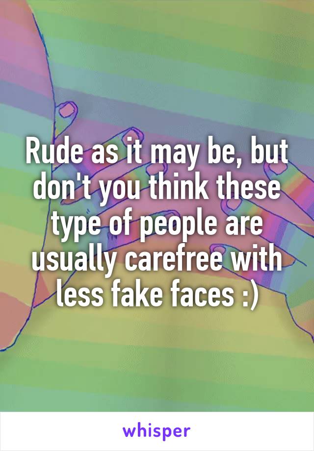Rude as it may be, but don't you think these type of people are usually carefree with less fake faces :)