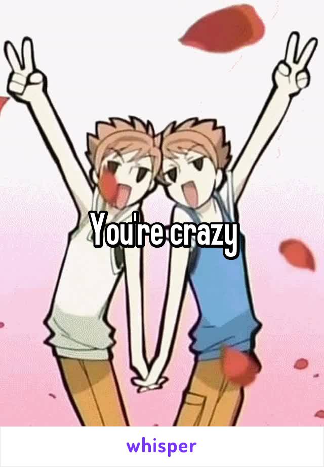 You're crazy