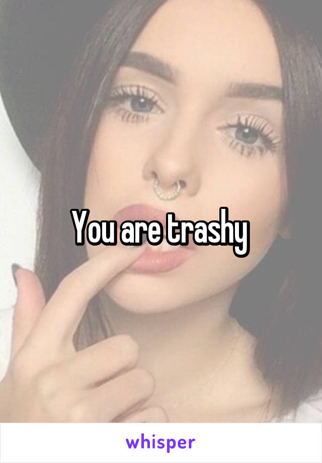 You are trashy 