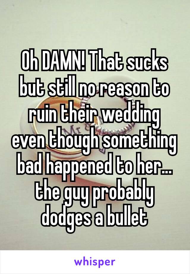 Oh DAMN! That sucks but still no reason to ruin their wedding even though something bad happened to her… the guy probably dodges a bullet