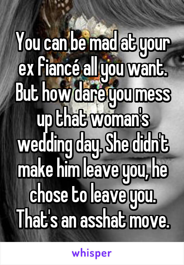 You can be mad at your ex fiancé all you want. But how dare you mess up that woman's wedding day. She didn't make him leave you, he chose to leave you. That's an asshat move.