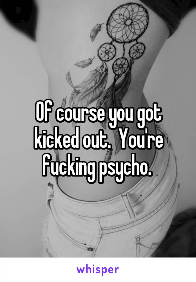 Of course you got kicked out.  You're fucking psycho. 