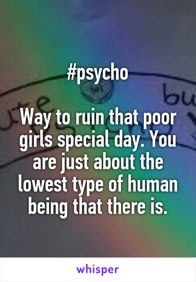 #psycho

Way to ruin that poor girls special day. You are just about the lowest type of human being that there is.