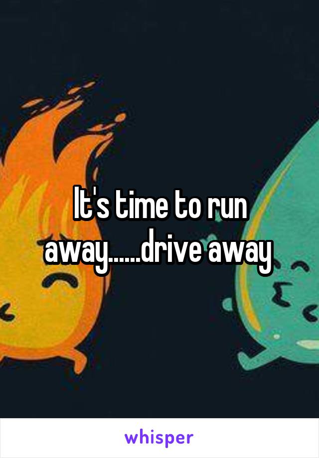 It's time to run away......drive away 