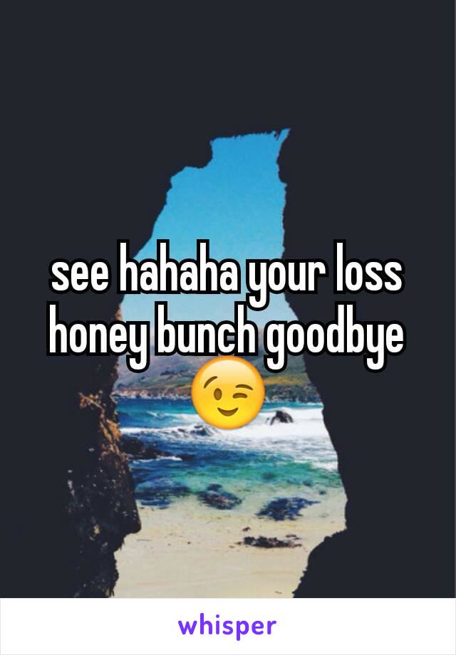 see hahaha your loss honey bunch goodbye 😉
