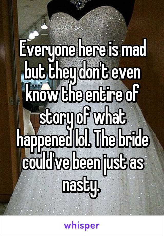 Everyone here is mad but they don't even know the entire of story of what happened lol. The bride could've been just as nasty. 