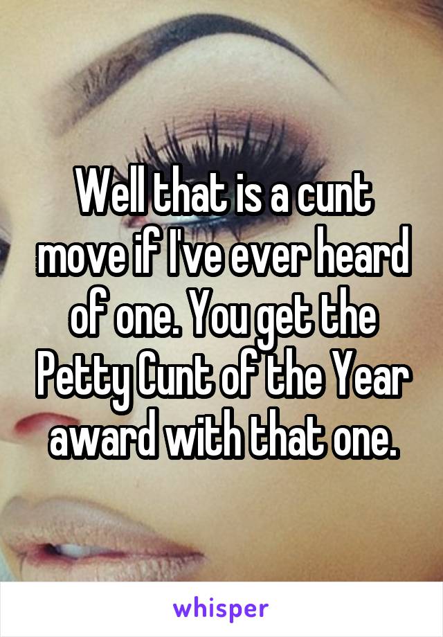 Well that is a cunt move if I've ever heard of one. You get the Petty Cunt of the Year award with that one.