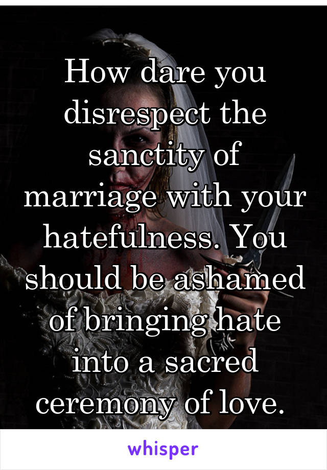 How dare you disrespect the sanctity of marriage with your hatefulness. You should be ashamed of bringing hate into a sacred ceremony of love. 