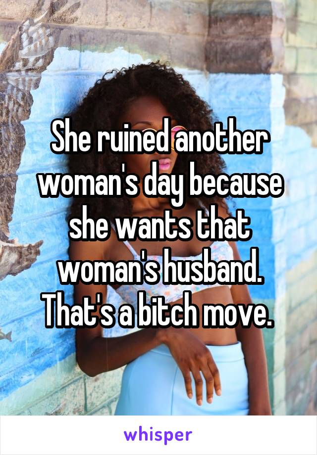 She ruined another woman's day because she wants that woman's husband. That's a bitch move. 