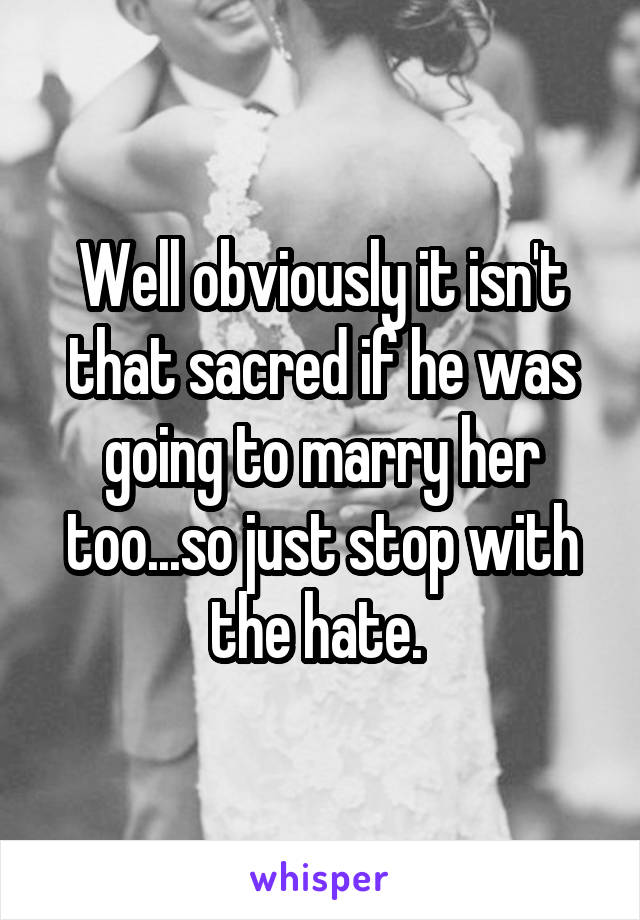 Well obviously it isn't that sacred if he was going to marry her too...so just stop with the hate. 