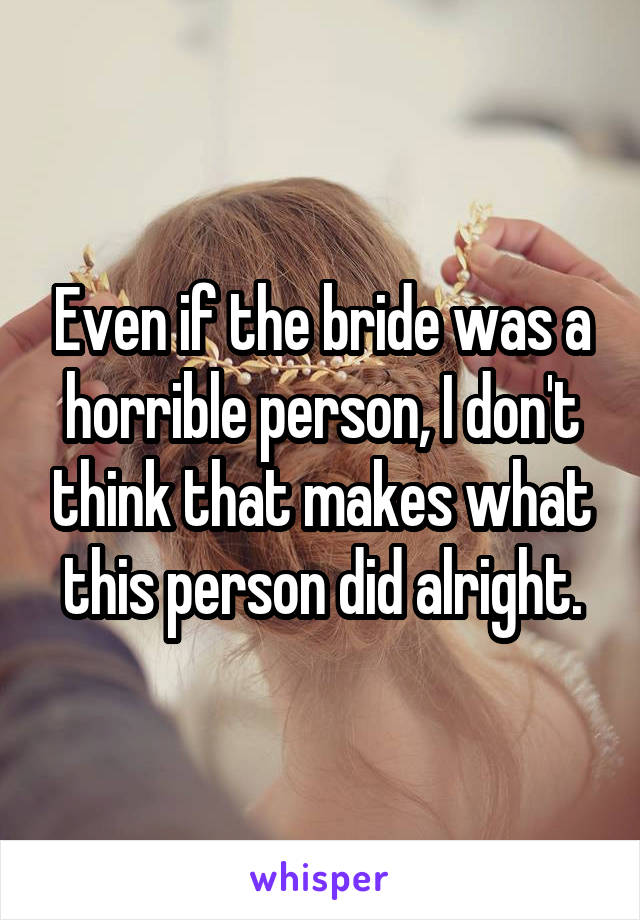 Even if the bride was a horrible person, I don't think that makes what this person did alright.