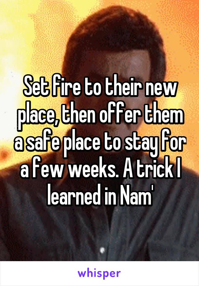 Set fire to their new place, then offer them a safe place to stay for a few weeks. A trick I learned in Nam'