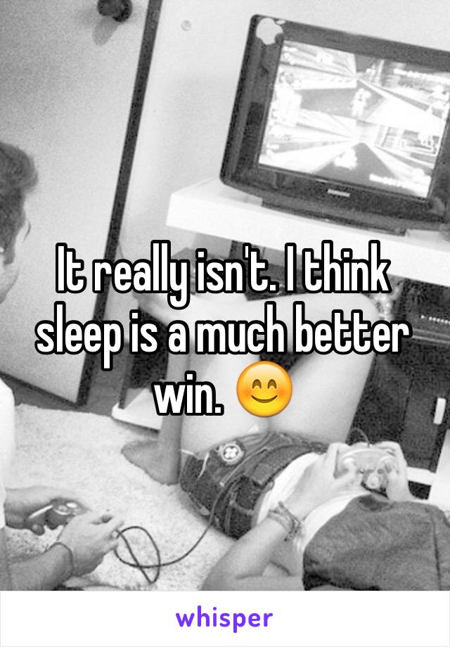 It really isn't. I think sleep is a much better win. 😊