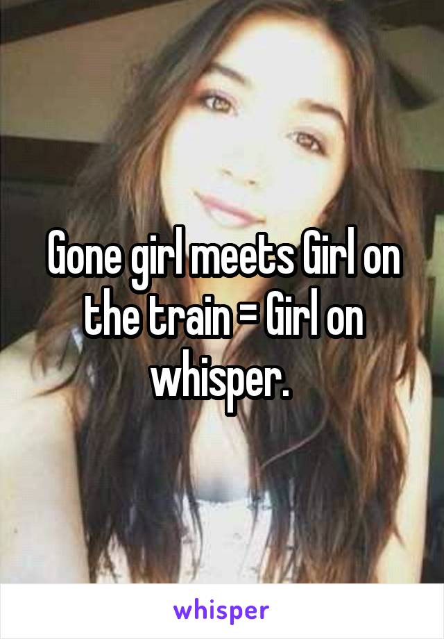 Gone girl meets Girl on the train = Girl on whisper. 