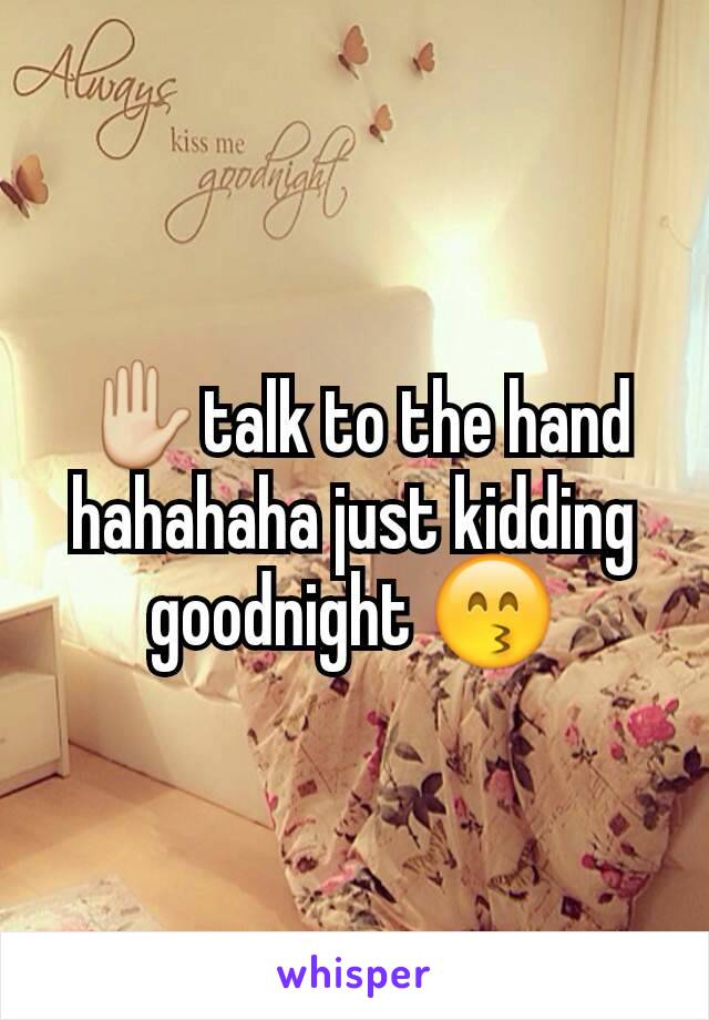 ✋talk to the hand hahahaha just kidding goodnight 😙