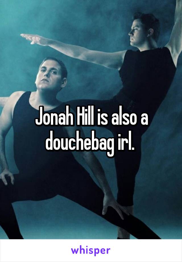 Jonah Hill is also a douchebag irl. 