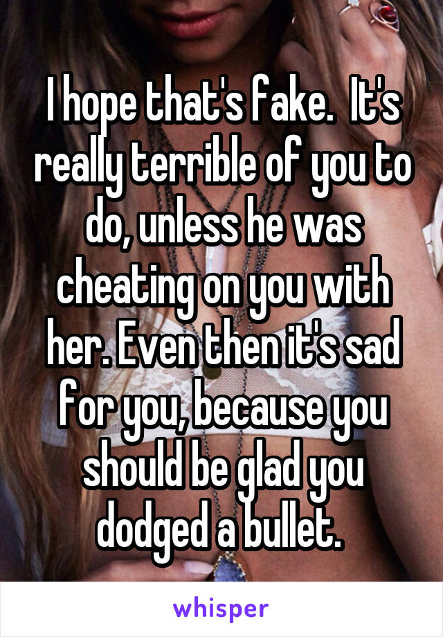 I hope that's fake.  It's really terrible of you to do, unless he was cheating on you with her. Even then it's sad for you, because you should be glad you dodged a bullet. 