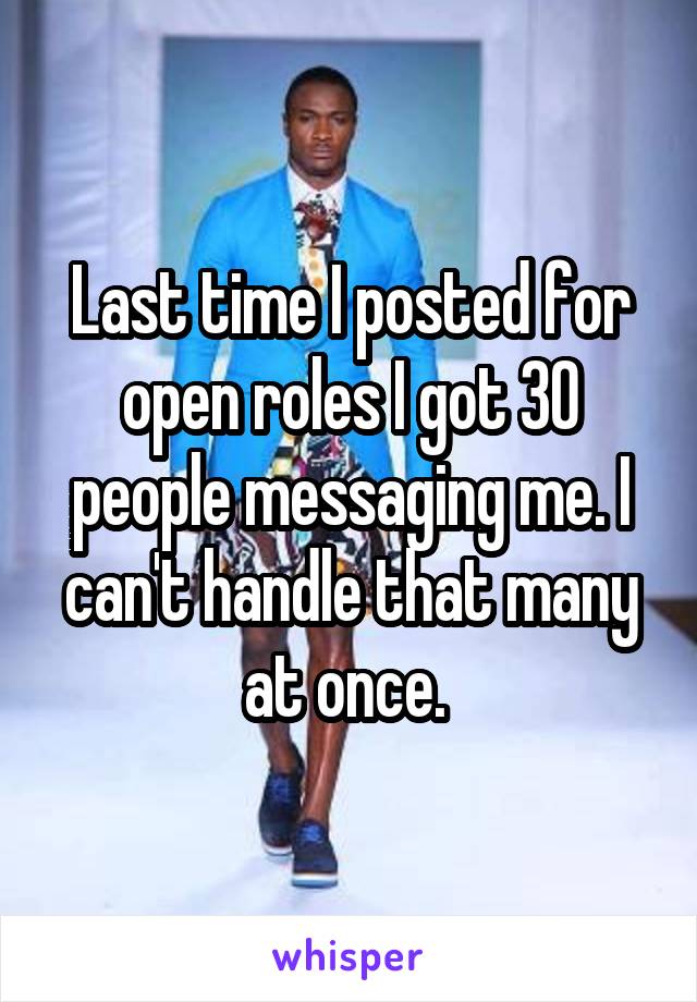 Last time I posted for open roles I got 30 people messaging me. I can't handle that many at once. 
