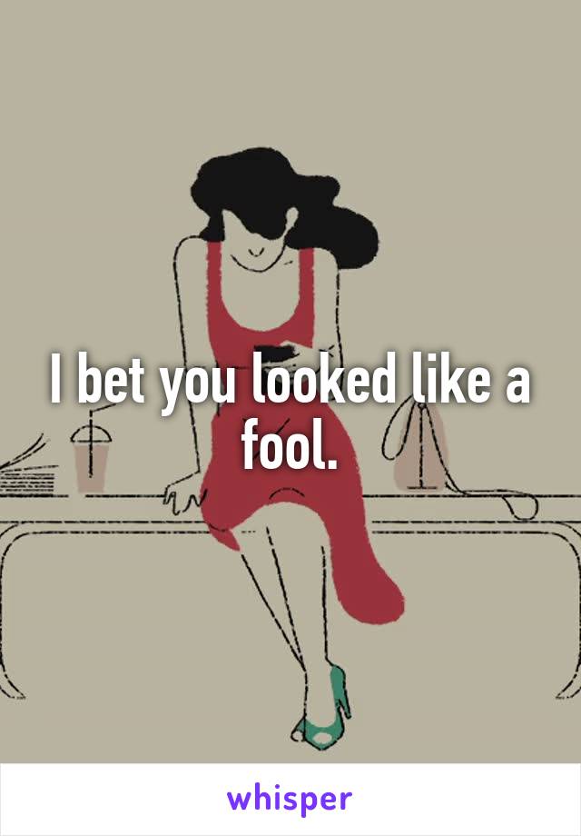 I bet you looked like a fool.