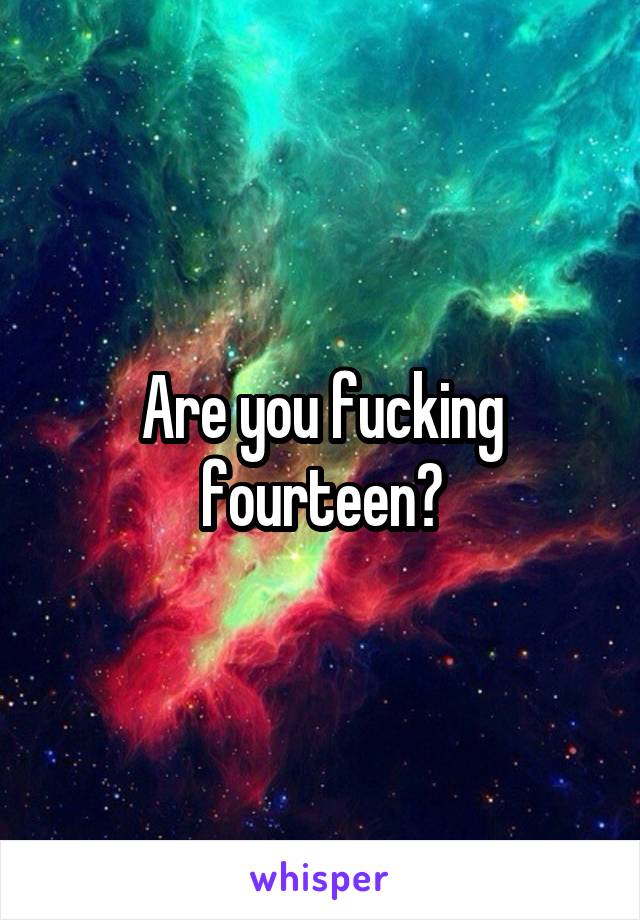 Are you fucking fourteen?