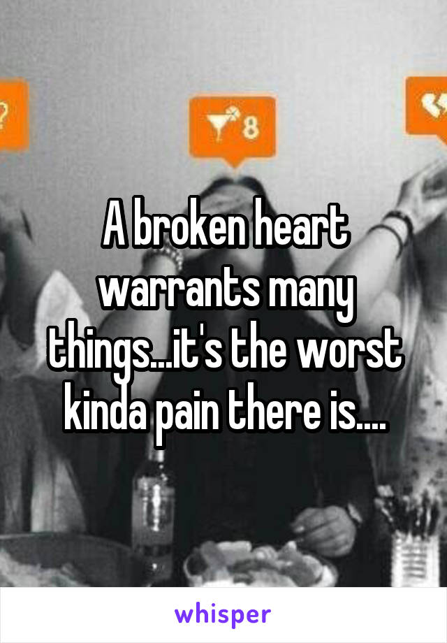 A broken heart warrants many things...it's the worst kinda pain there is....