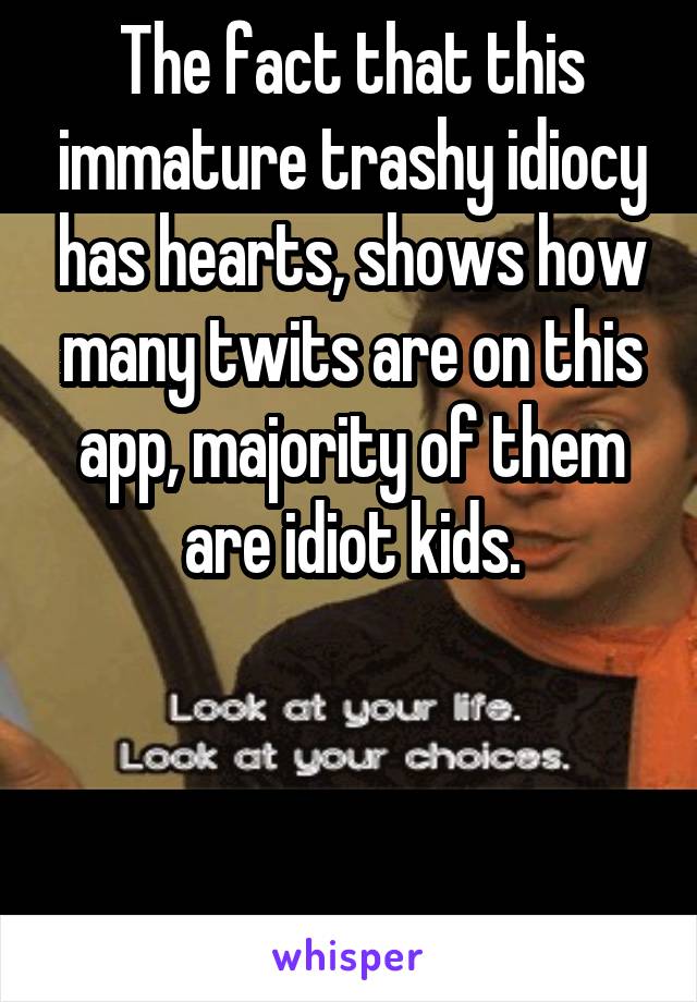 The fact that this immature trashy idiocy has hearts, shows how many twits are on this app, majority of them are idiot kids.



