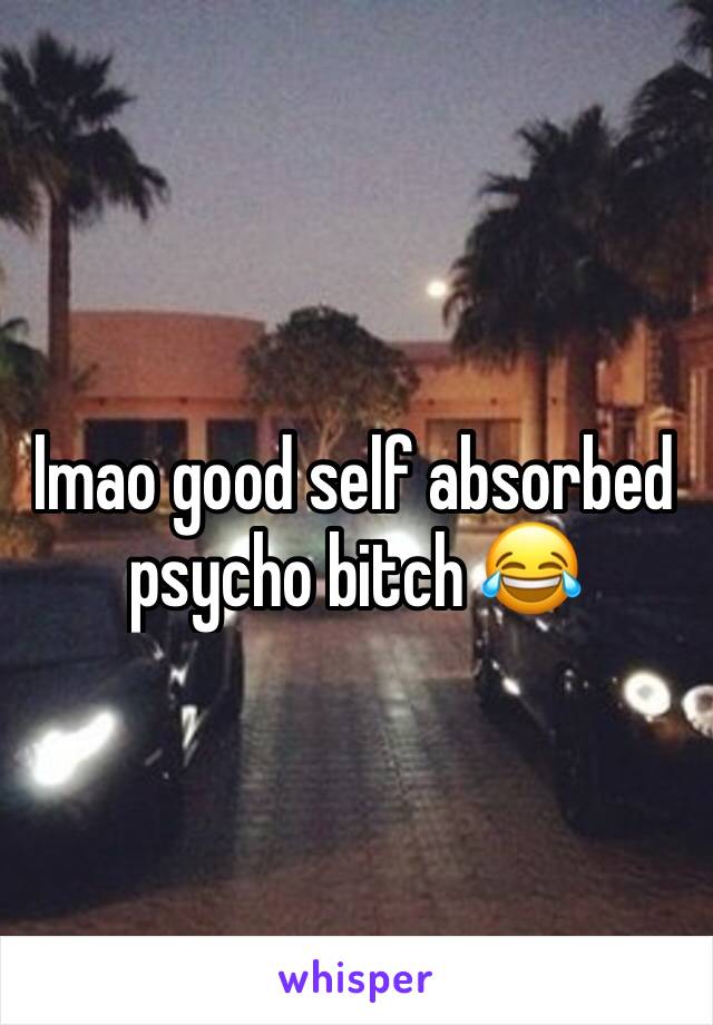 lmao good self absorbed psycho bitch 😂