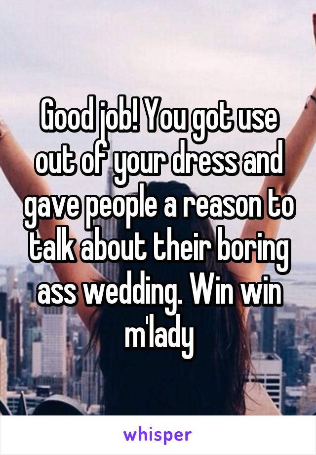 Good job! You got use out of your dress and gave people a reason to talk about their boring ass wedding. Win win m'lady