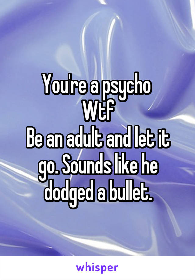 You're a psycho 
Wtf
Be an adult and let it go. Sounds like he dodged a bullet.